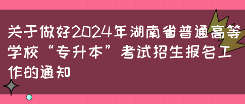 关于做好2024年湖南省普通高等学校“专升本”考试招生报名工作的通知 