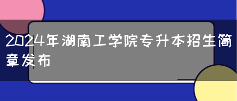2024年湖南工学院专升本招生简章发布