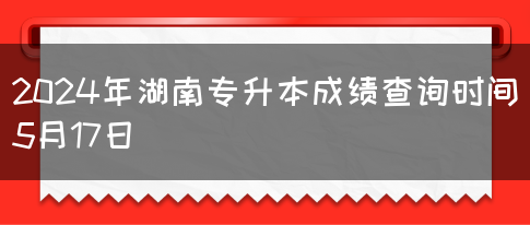 2024年湖南专升本成绩查询时间5月17日