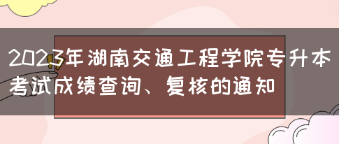 2023年湖南交通工程学院专升本考试成绩查询、复核的通知