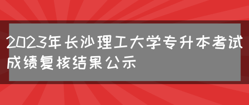 2023年长沙理工大学专升本考试成绩复核结果公示