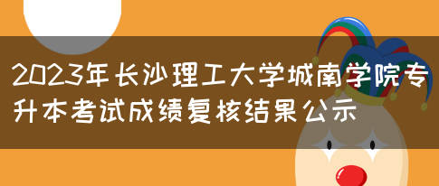 2023年长沙理工大学城南学院专升本考试成绩复核结果公示