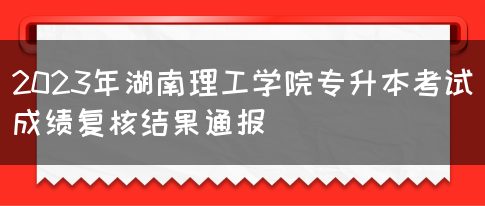 2023年湖南理工学院专升本考试成绩复核结果通报(图1)