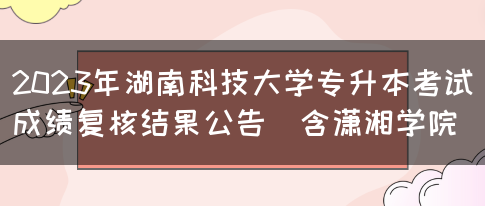 2023年湖南科技大学专升本考试成绩复核结果公告（含潇湘学院）(图1)