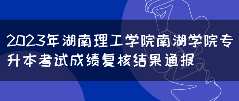 2023年湖南理工学院南湖学院专升本考试成绩复核结果通报(图1)