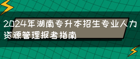 2024年湖南专升本招生专业人力资源管理报考指南