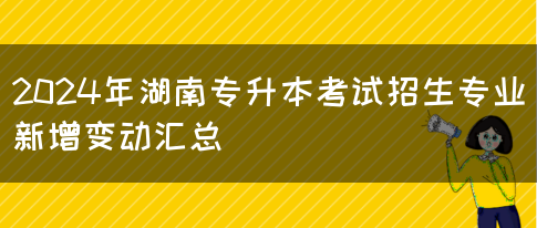 2024年湖南专升本考试招生专业新增变动汇总(图1)