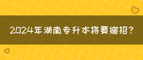 2024年湖南专升本将要缩招？