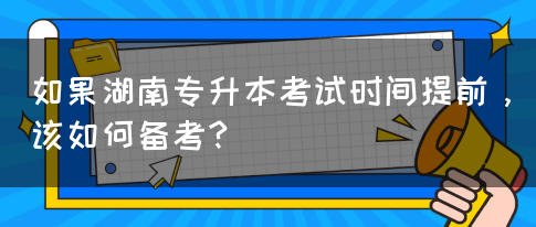 如果湖南专升本考试时间提前，该如何备考？