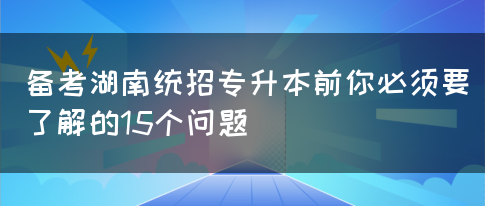 备考湖南统招专升本前你必须要了解的15个问题