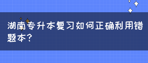 湖南专升本复习如何正确利用错题本？