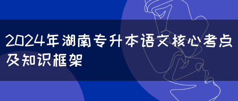 2024年湖南专升本语文核心考点及知识框架(图1)