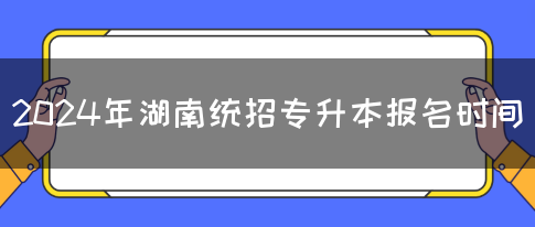 2024年湖南统招专升本报名时间