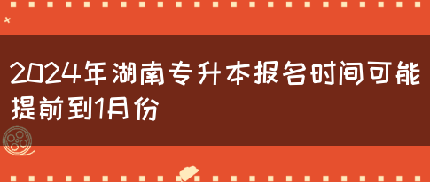 2024年湖南专升本报名时间可能提前到1月份