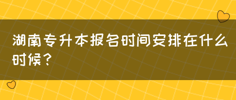 湖南专升本报名时间安排在什么时候？