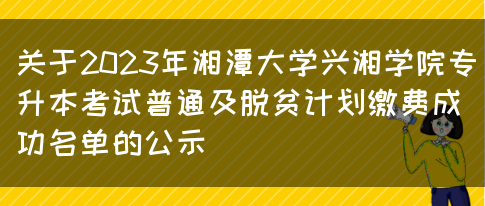 关于2023年湘潭大学兴湘学院专升本考试普通及脱贫计划缴费成功名单的公示