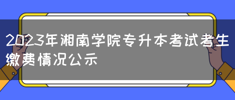 2023年湘南学院专升本考试考生缴费情况公示