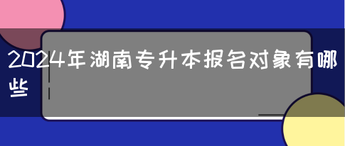 2024年湖南专升本报名对象有哪些