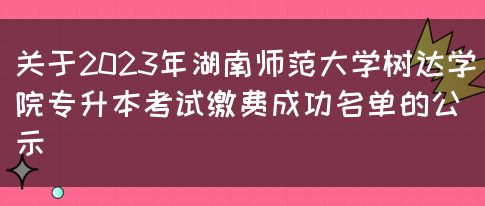 关于2023年湖南师范大学树达学院专升本考试缴费成功名单的公示