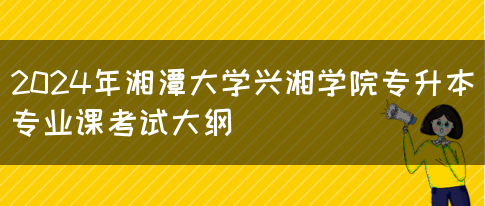 2024年湘潭大学兴湘学院专升本专业课考试大纲(图1)