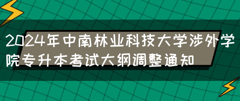 2024年中南林业科技大学涉外学院专升本考试大纲调整通知(图1)