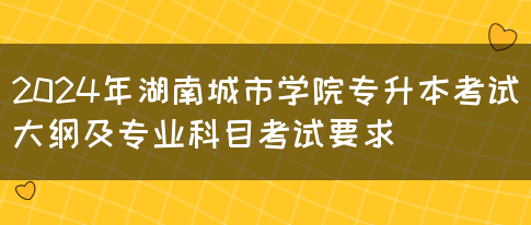 2024年湖南城市学院专升本考试大纲及专业科目考试要求(图1)