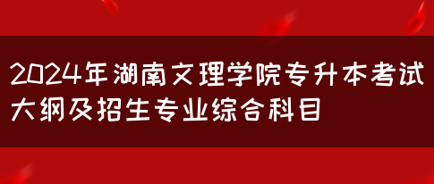 2024年湖南文理学院专升本考试大纲及招生专业综合科目(图1)