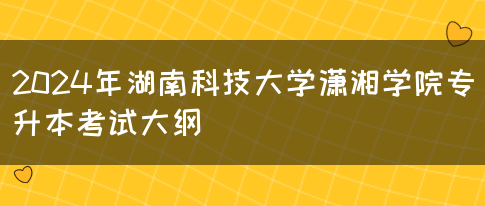 2024年湖南科技大学潇湘学院专升本考试大纲(图1) 2024年湖南科技大学潇湘学院专升本考试大纲(图1)