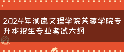 2024年湖南文理学院芙蓉学院专升本招生专业考试大纲(图1)