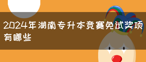 2024年湖南专升本竞赛免试奖项有哪些