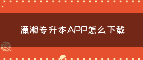 潇湘专升本APP怎么下载