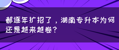 都逐年扩招了，湖南专升本为何还是越来越卷？