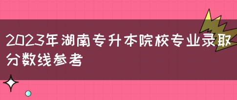 2023年湖南专升本院校专业录取分数线参考