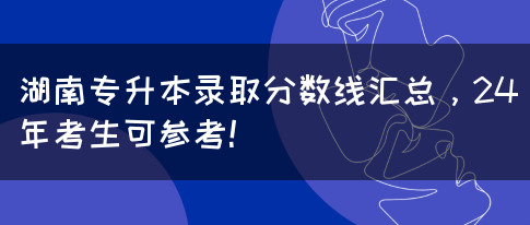 湖南专升本录取分数线汇总，24年考生可参考！(图1)