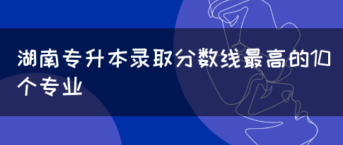 湖南专升本录取分数线最高的10个专业