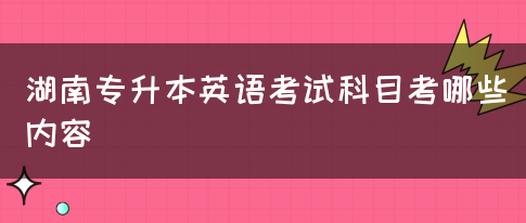 湖南专升本英语考试科目考哪些内容