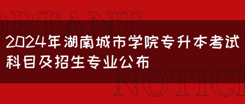 2024年湖南城市学院专升本考试科目及招生专业公布