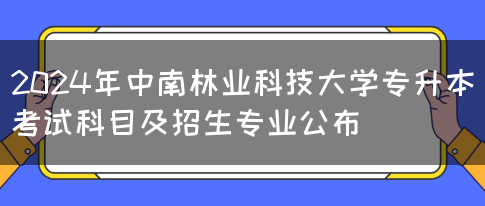 2024年中南林业科技大学专升本考试科目及招生专业公布