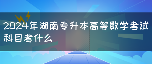 2024年湖南专升本高等数学考试科目考什么