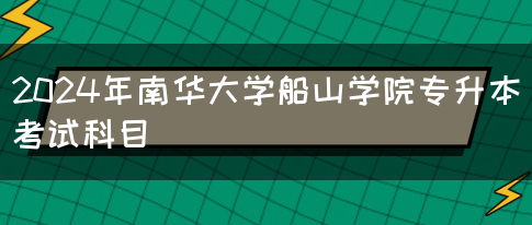 2024年南华大学船山学院专升本考试科目