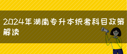 2024年湖南专升本统考科目政策解读