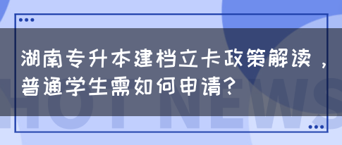 湖南专升本建档立卡政策解读，普通学生需如何申请？