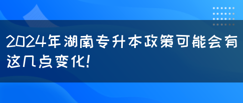 2024年湖南专升本政策可能会有这几点变化！