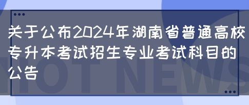 关于公布2024年湖南省普通高校专升本考试招生专业考试科目的公告