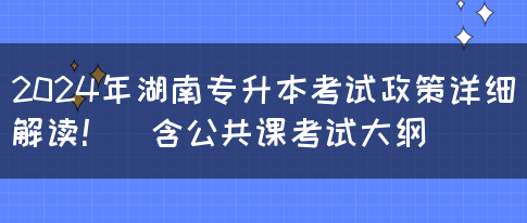 2024年湖南专升本考试政策详细解读！（含公共课考试大纲）