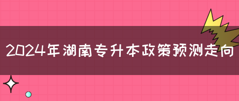 2024年湖南专升本政策预测走向