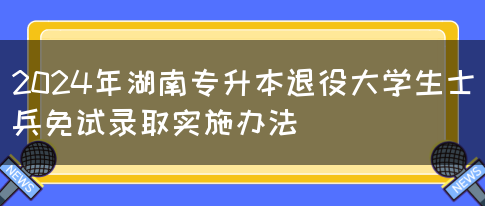 2024年湖南专升本退役大学生士兵免试录取实施办法