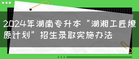 2024年湖南专升本“湖湘工匠燎原计划”招生录取实施办法