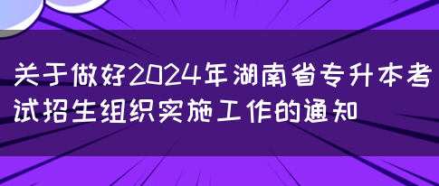 关于做好2024年湖南省专升本考试招生组织实施工作的通知