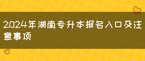 2024年湖南专升本报名入口及注意事项